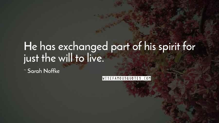 Sarah Noffke Quotes: He has exchanged part of his spirit for just the will to live.