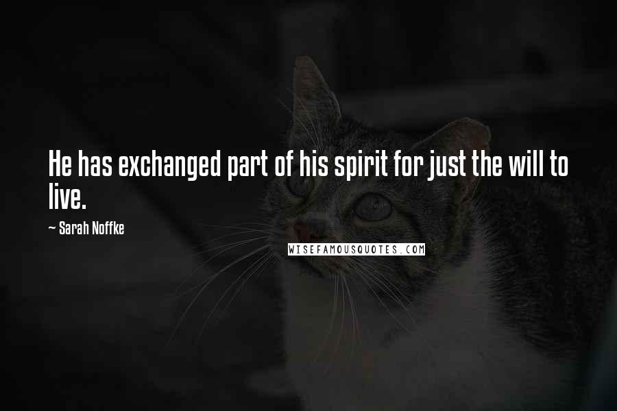 Sarah Noffke Quotes: He has exchanged part of his spirit for just the will to live.