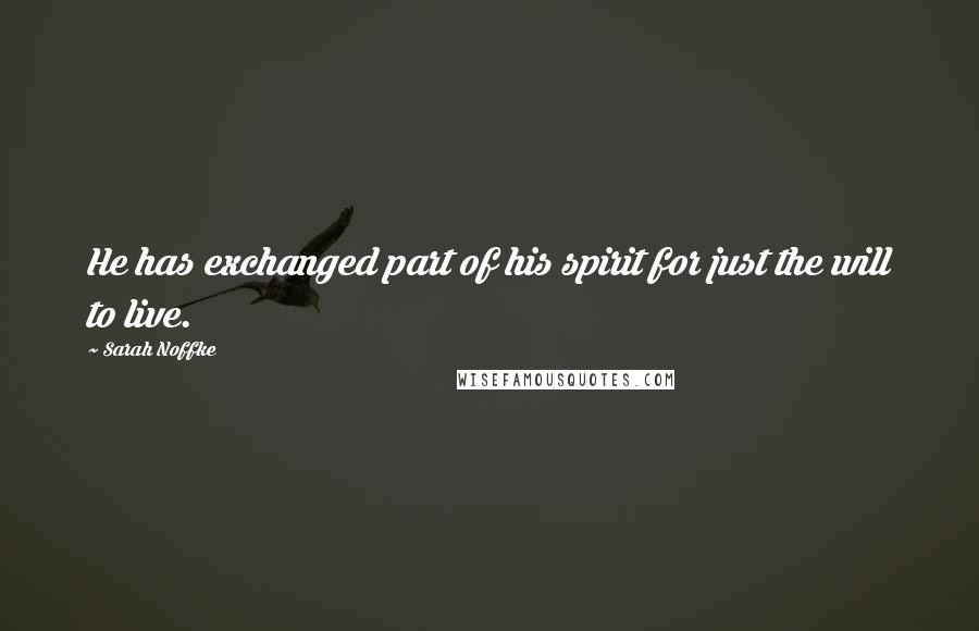 Sarah Noffke Quotes: He has exchanged part of his spirit for just the will to live.
