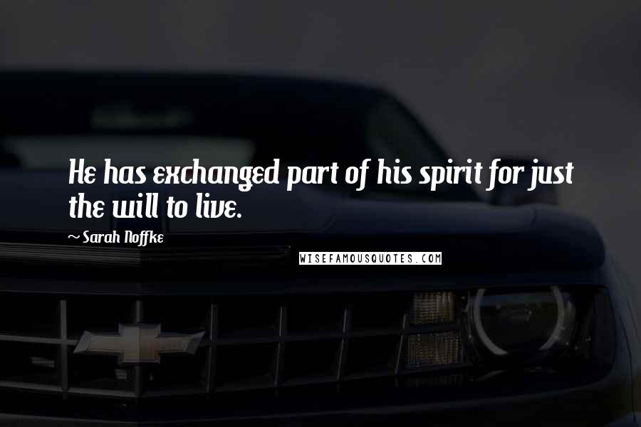 Sarah Noffke Quotes: He has exchanged part of his spirit for just the will to live.