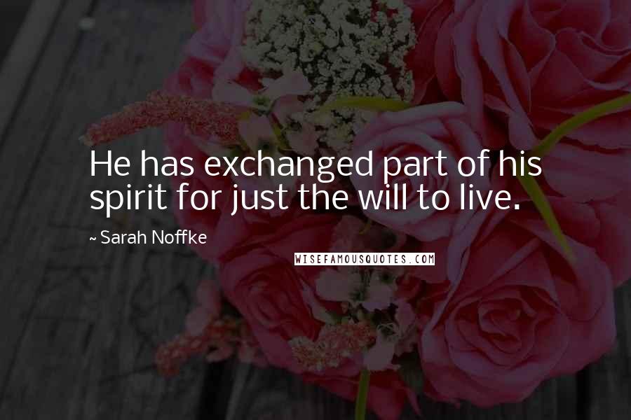 Sarah Noffke Quotes: He has exchanged part of his spirit for just the will to live.