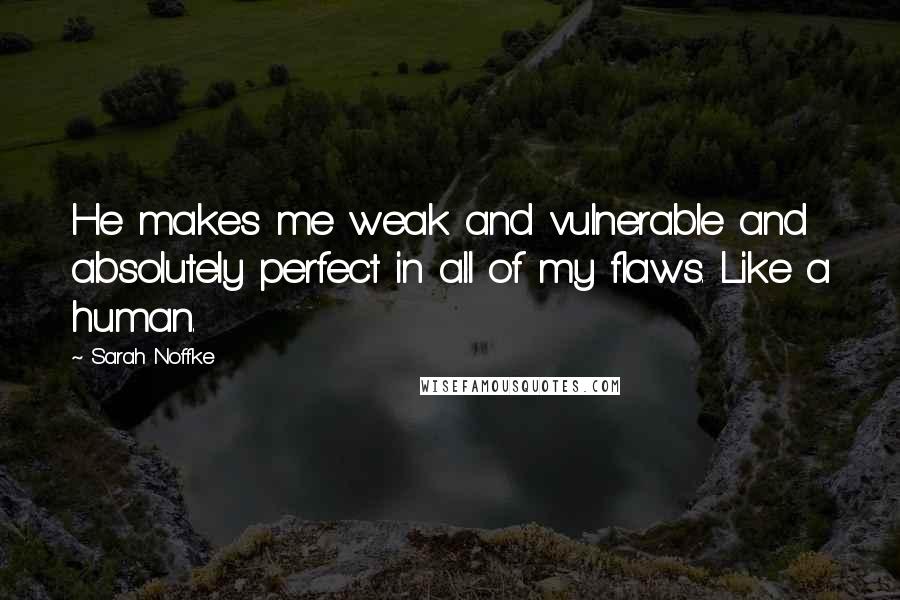 Sarah Noffke Quotes: He makes me weak and vulnerable and absolutely perfect in all of my flaws. Like a human.