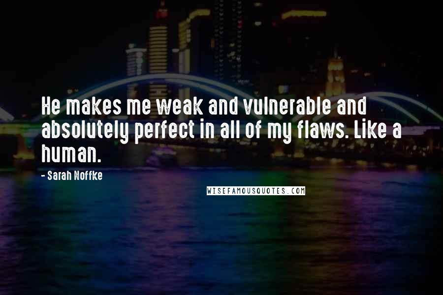 Sarah Noffke Quotes: He makes me weak and vulnerable and absolutely perfect in all of my flaws. Like a human.