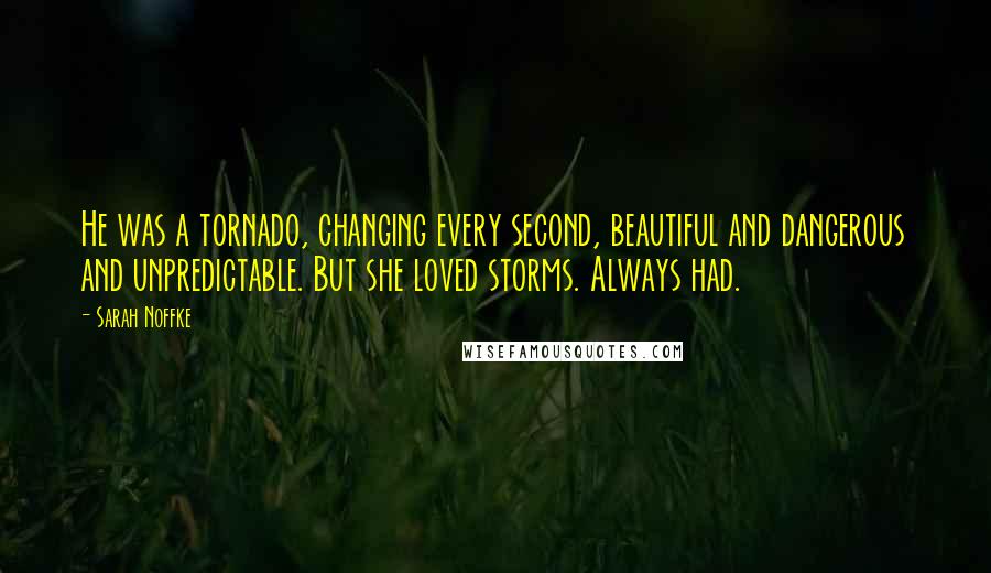 Sarah Noffke Quotes: He was a tornado, changing every second, beautiful and dangerous and unpredictable. But she loved storms. Always had.
