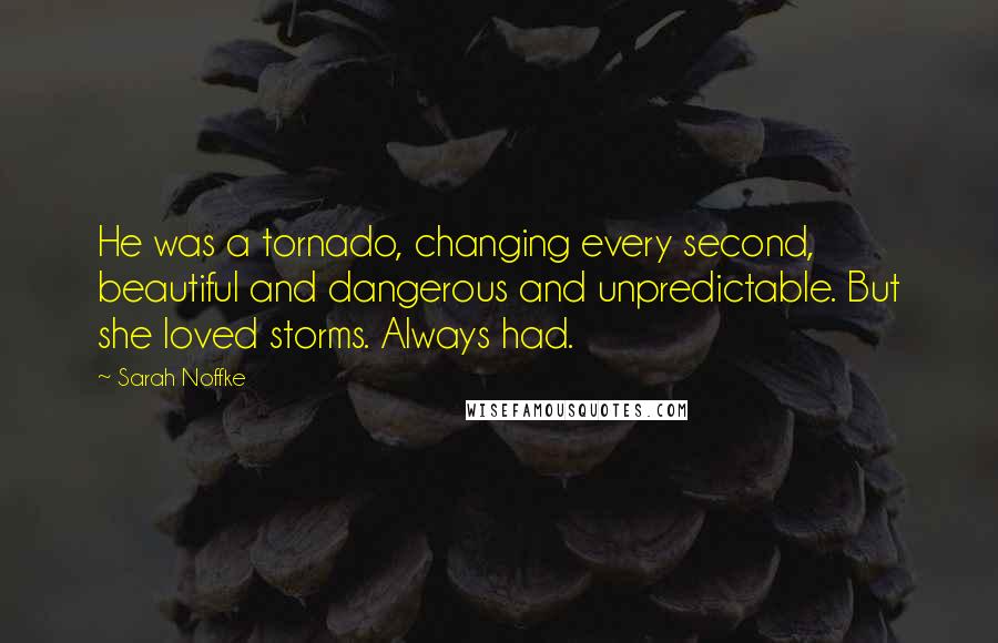 Sarah Noffke Quotes: He was a tornado, changing every second, beautiful and dangerous and unpredictable. But she loved storms. Always had.