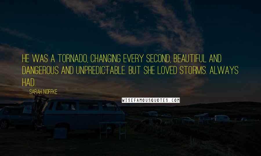 Sarah Noffke Quotes: He was a tornado, changing every second, beautiful and dangerous and unpredictable. But she loved storms. Always had.