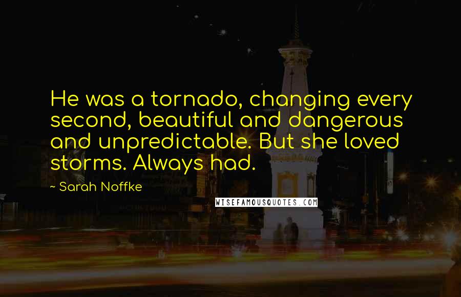 Sarah Noffke Quotes: He was a tornado, changing every second, beautiful and dangerous and unpredictable. But she loved storms. Always had.