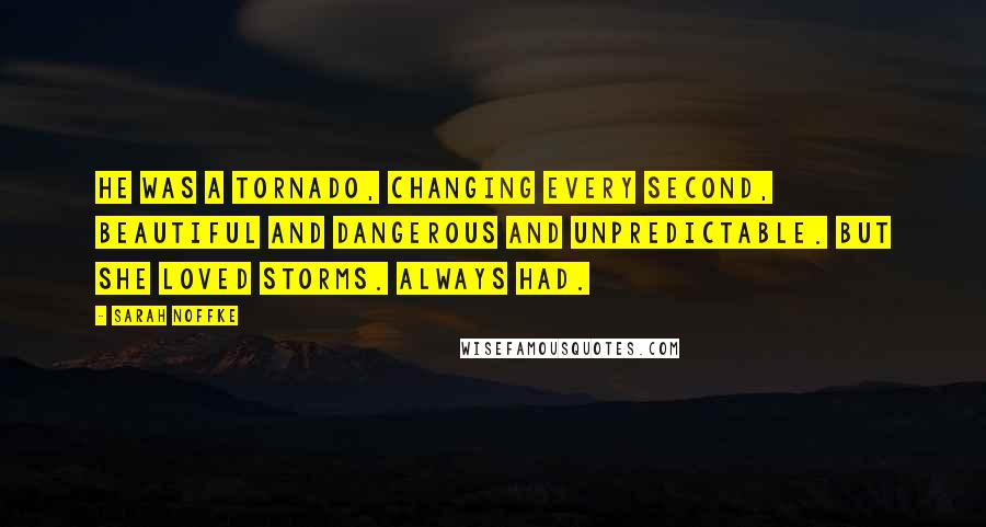 Sarah Noffke Quotes: He was a tornado, changing every second, beautiful and dangerous and unpredictable. But she loved storms. Always had.