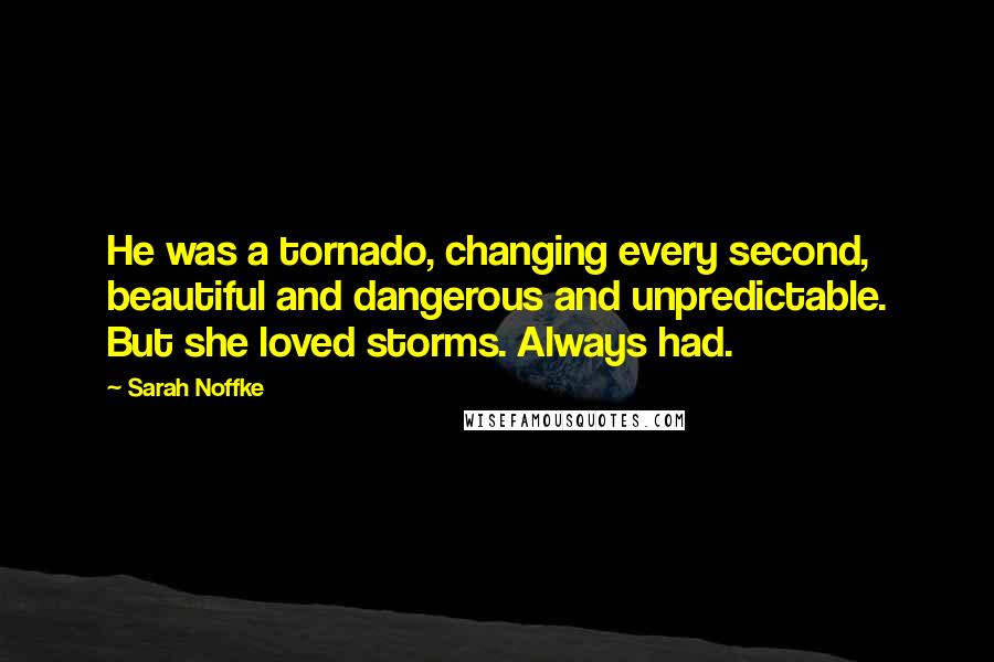 Sarah Noffke Quotes: He was a tornado, changing every second, beautiful and dangerous and unpredictable. But she loved storms. Always had.