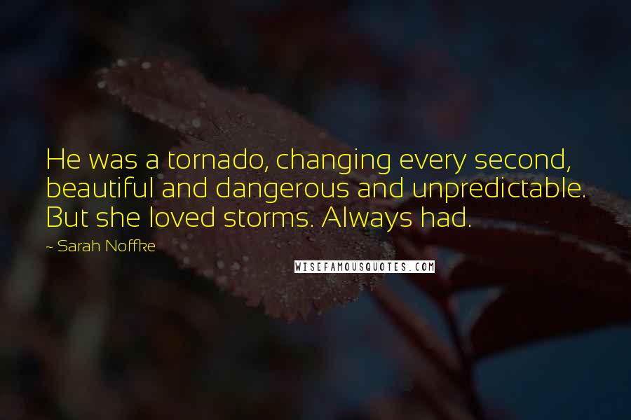 Sarah Noffke Quotes: He was a tornado, changing every second, beautiful and dangerous and unpredictable. But she loved storms. Always had.