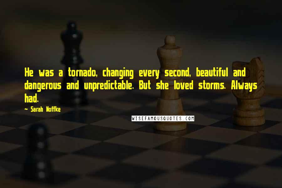 Sarah Noffke Quotes: He was a tornado, changing every second, beautiful and dangerous and unpredictable. But she loved storms. Always had.