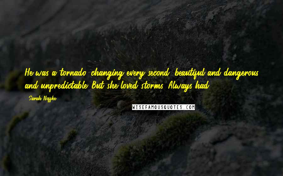 Sarah Noffke Quotes: He was a tornado, changing every second, beautiful and dangerous and unpredictable. But she loved storms. Always had.