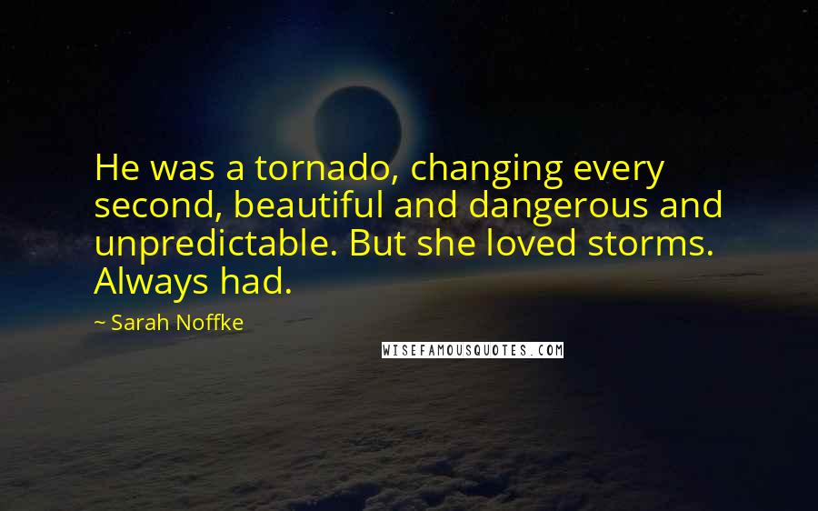 Sarah Noffke Quotes: He was a tornado, changing every second, beautiful and dangerous and unpredictable. But she loved storms. Always had.
