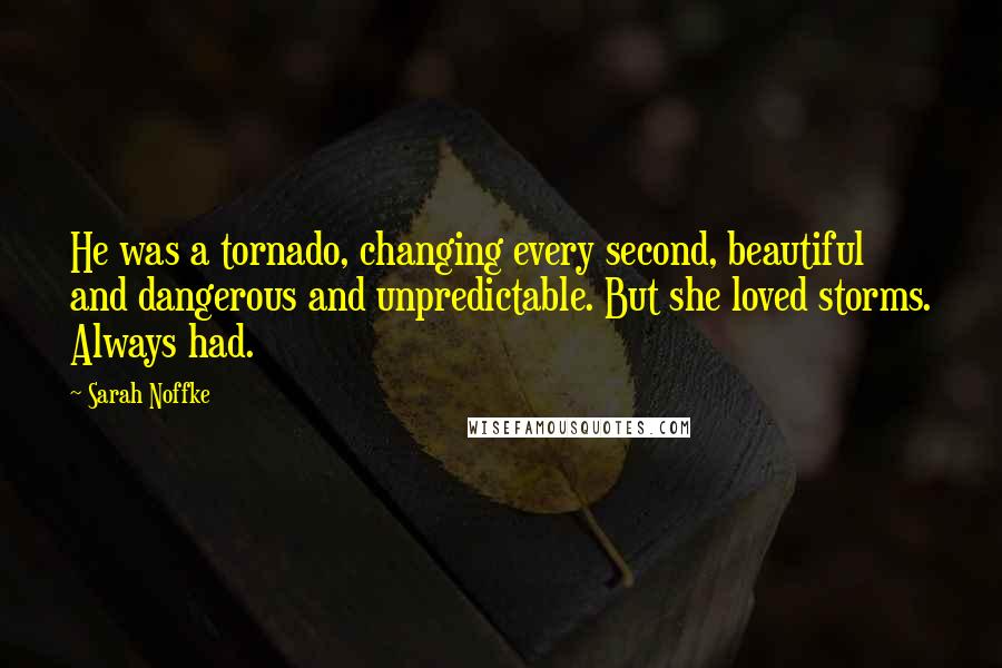 Sarah Noffke Quotes: He was a tornado, changing every second, beautiful and dangerous and unpredictable. But she loved storms. Always had.