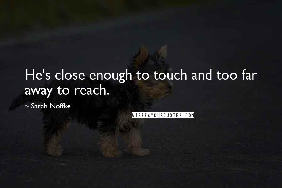 Sarah Noffke Quotes: He's close enough to touch and too far away to reach.