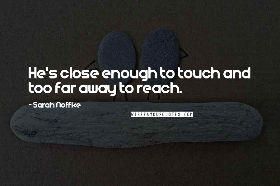 Sarah Noffke Quotes: He's close enough to touch and too far away to reach.