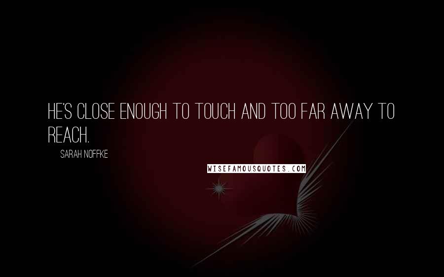 Sarah Noffke Quotes: He's close enough to touch and too far away to reach.