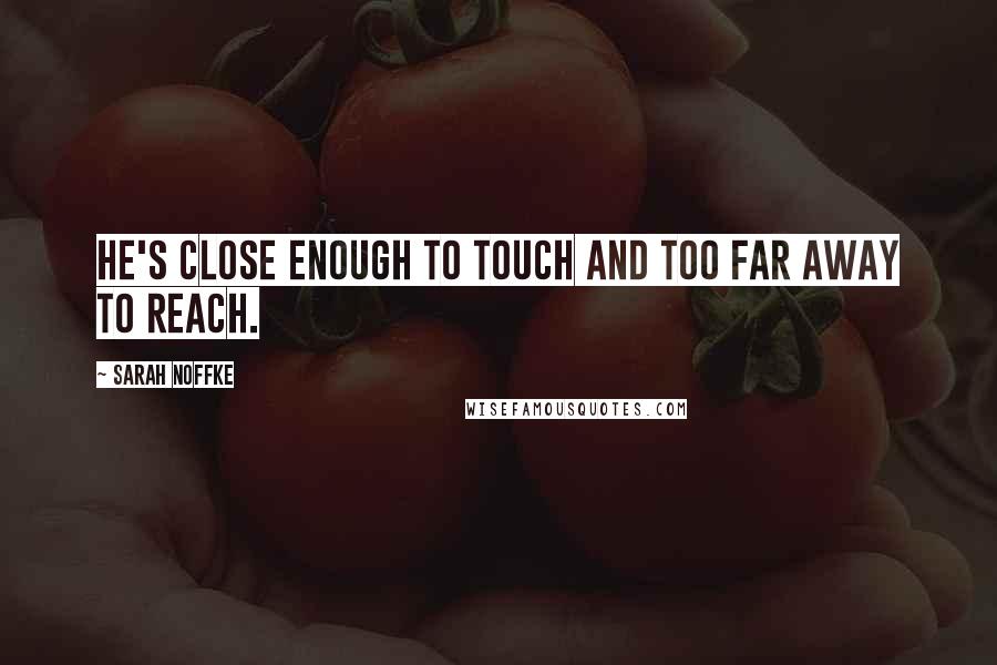 Sarah Noffke Quotes: He's close enough to touch and too far away to reach.