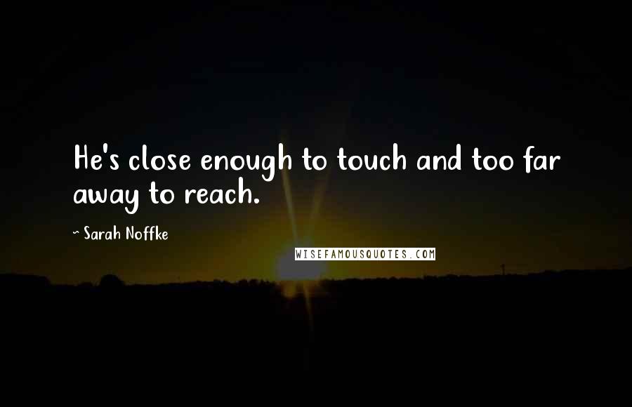 Sarah Noffke Quotes: He's close enough to touch and too far away to reach.