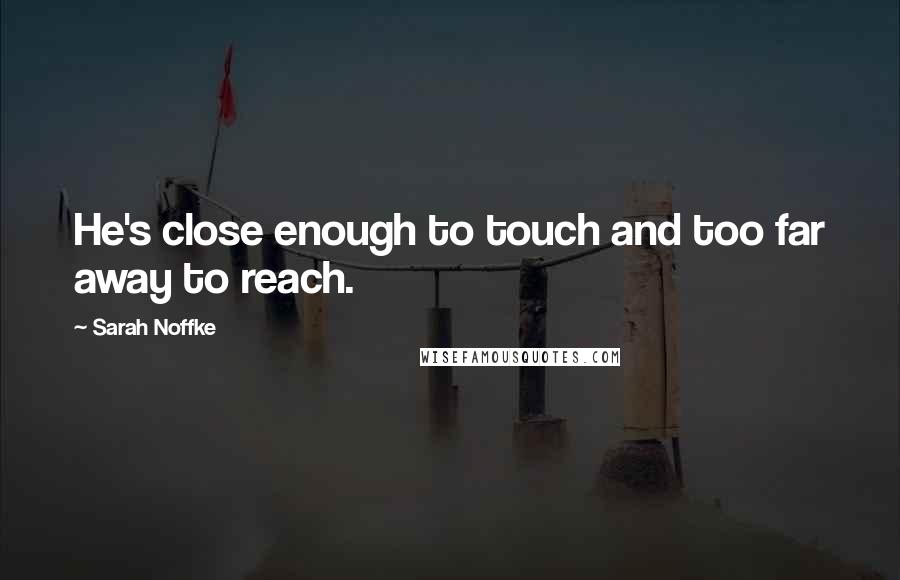 Sarah Noffke Quotes: He's close enough to touch and too far away to reach.