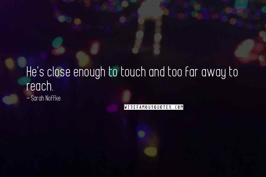 Sarah Noffke Quotes: He's close enough to touch and too far away to reach.