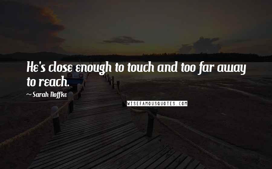 Sarah Noffke Quotes: He's close enough to touch and too far away to reach.