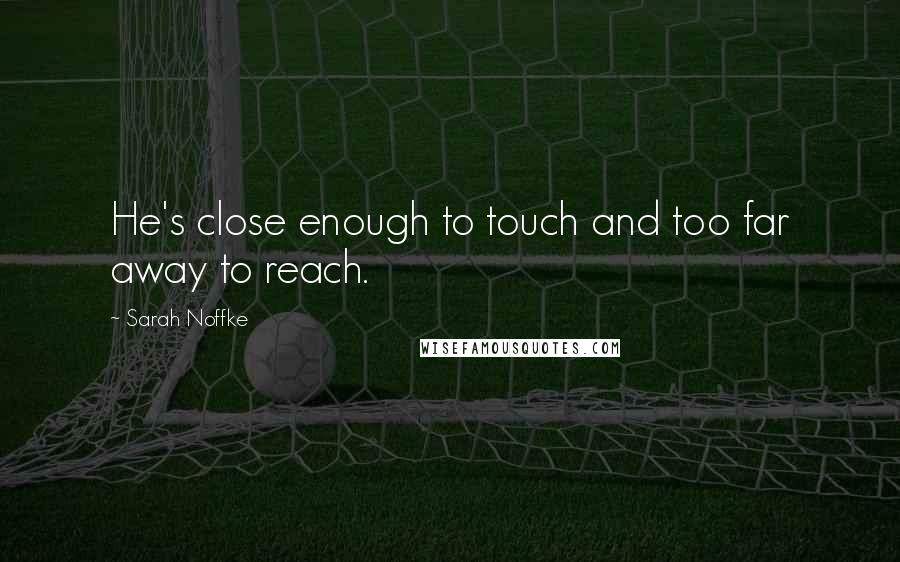 Sarah Noffke Quotes: He's close enough to touch and too far away to reach.