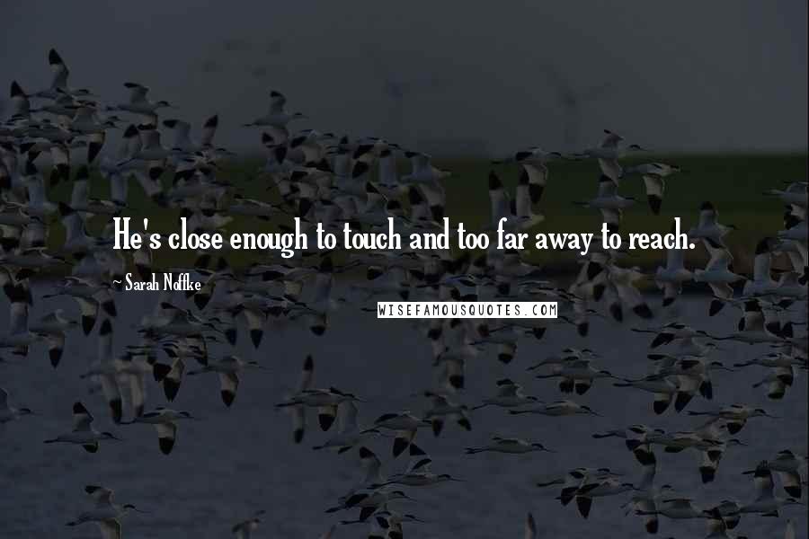 Sarah Noffke Quotes: He's close enough to touch and too far away to reach.