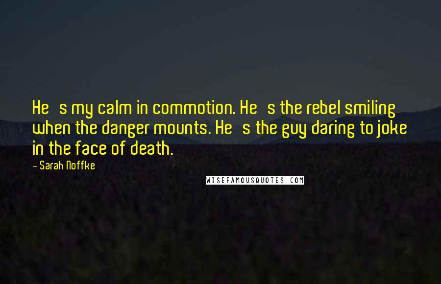 Sarah Noffke Quotes: He's my calm in commotion. He's the rebel smiling when the danger mounts. He's the guy daring to joke in the face of death.