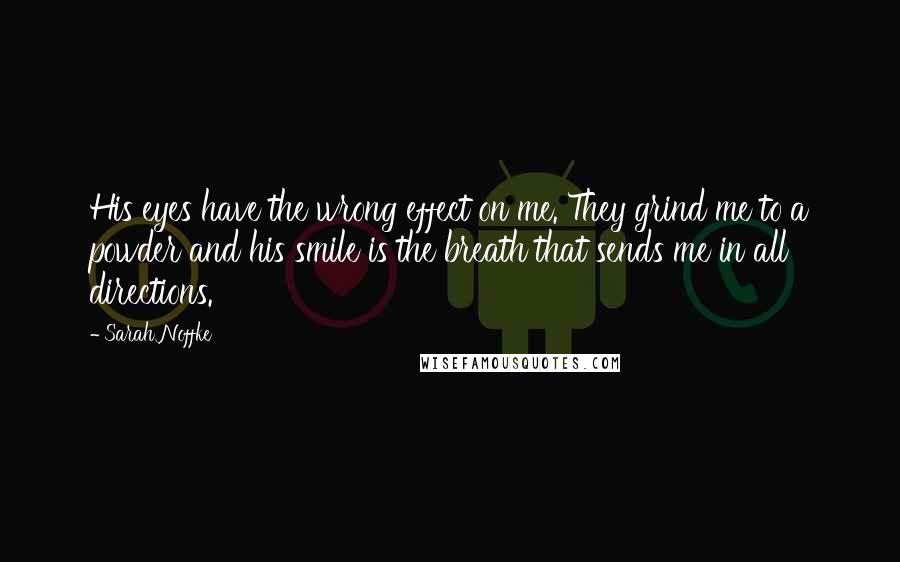 Sarah Noffke Quotes: His eyes have the wrong effect on me. They grind me to a powder and his smile is the breath that sends me in all directions.