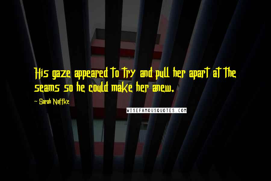 Sarah Noffke Quotes: His gaze appeared to try and pull her apart at the seams so he could make her anew.