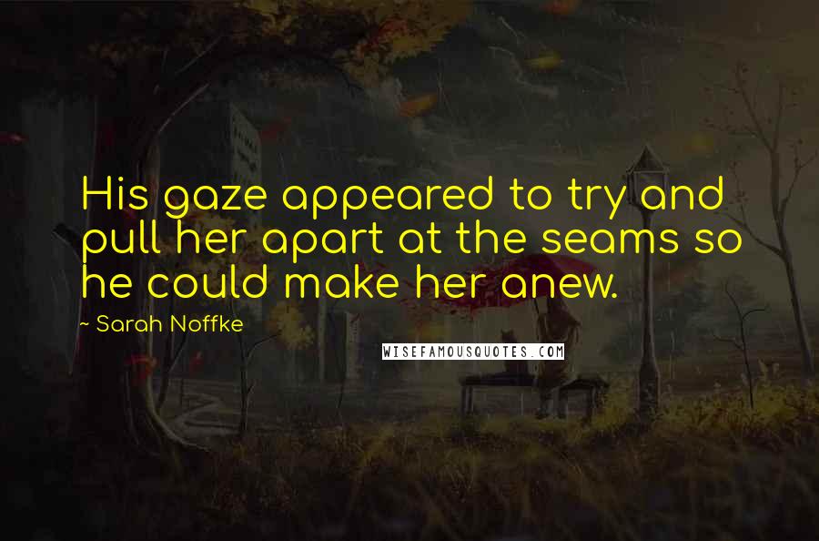 Sarah Noffke Quotes: His gaze appeared to try and pull her apart at the seams so he could make her anew.