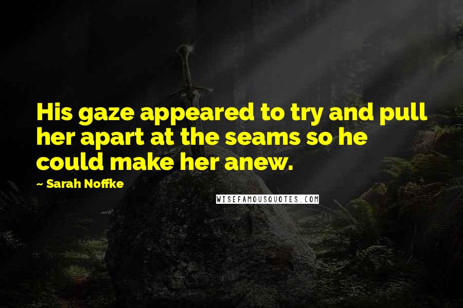 Sarah Noffke Quotes: His gaze appeared to try and pull her apart at the seams so he could make her anew.