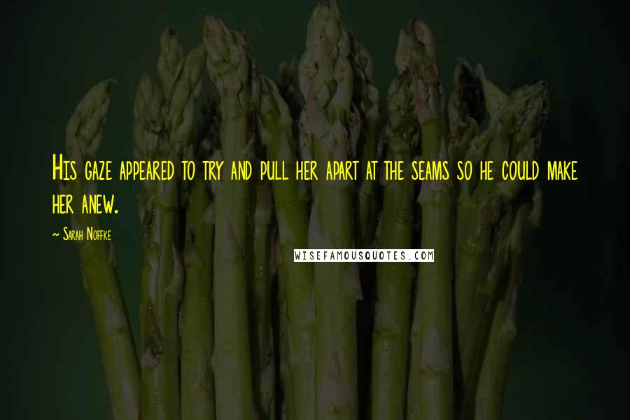 Sarah Noffke Quotes: His gaze appeared to try and pull her apart at the seams so he could make her anew.