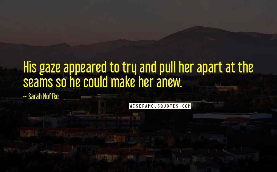 Sarah Noffke Quotes: His gaze appeared to try and pull her apart at the seams so he could make her anew.