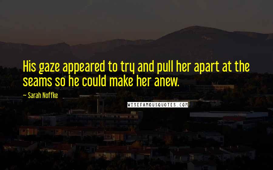 Sarah Noffke Quotes: His gaze appeared to try and pull her apart at the seams so he could make her anew.