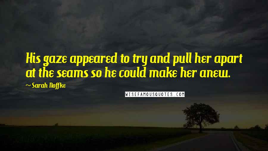Sarah Noffke Quotes: His gaze appeared to try and pull her apart at the seams so he could make her anew.