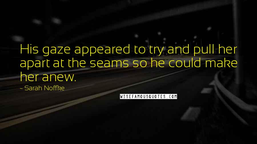 Sarah Noffke Quotes: His gaze appeared to try and pull her apart at the seams so he could make her anew.