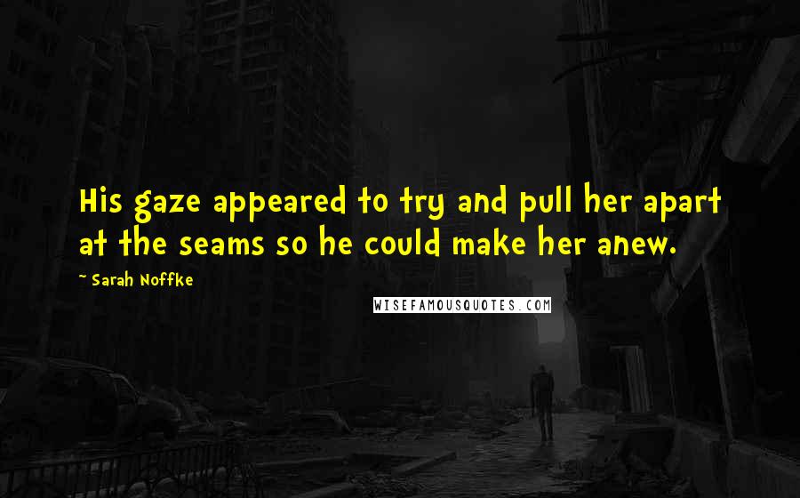 Sarah Noffke Quotes: His gaze appeared to try and pull her apart at the seams so he could make her anew.