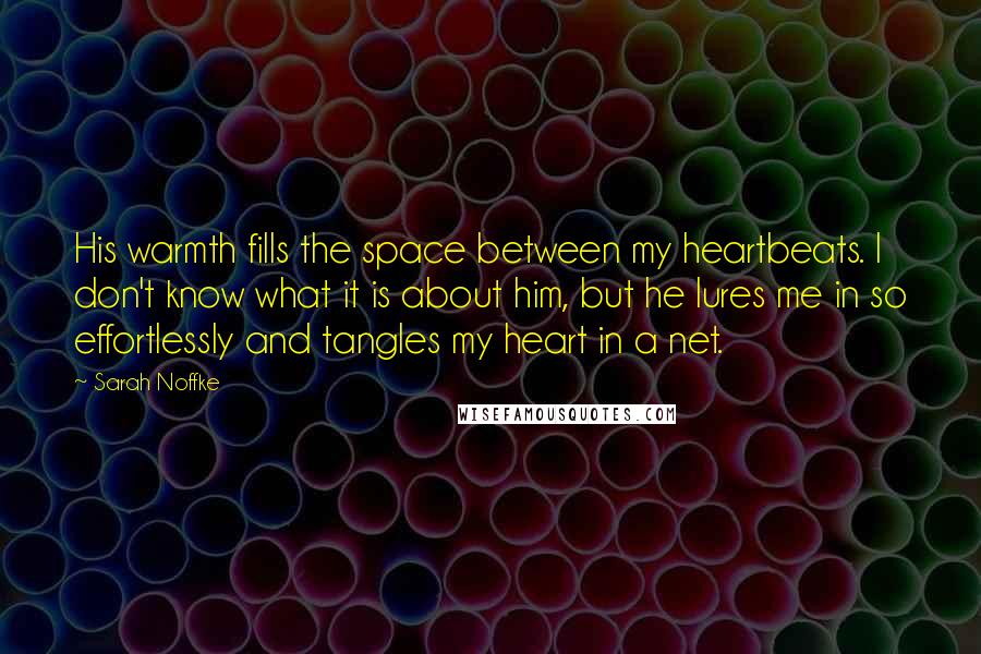 Sarah Noffke Quotes: His warmth fills the space between my heartbeats. I don't know what it is about him, but he lures me in so effortlessly and tangles my heart in a net.