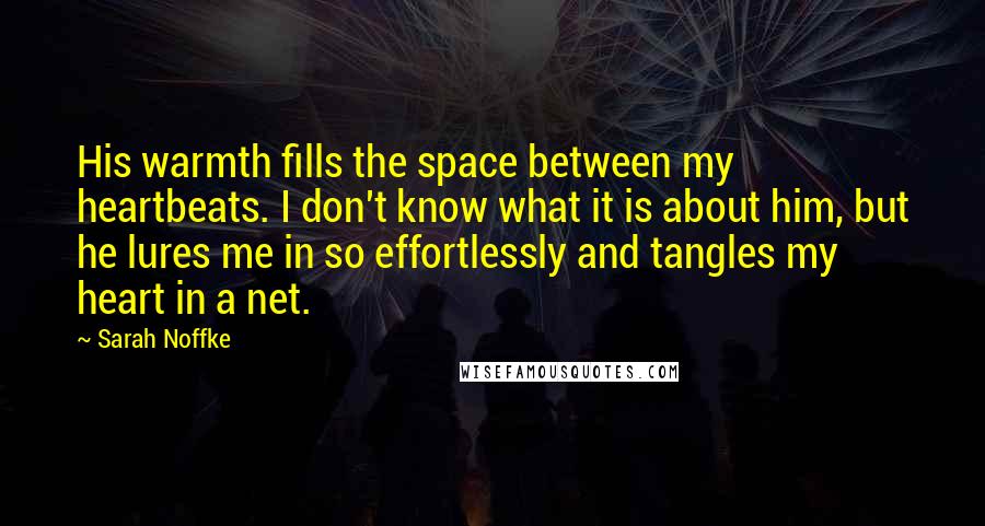 Sarah Noffke Quotes: His warmth fills the space between my heartbeats. I don't know what it is about him, but he lures me in so effortlessly and tangles my heart in a net.