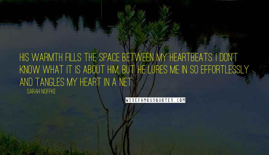 Sarah Noffke Quotes: His warmth fills the space between my heartbeats. I don't know what it is about him, but he lures me in so effortlessly and tangles my heart in a net.