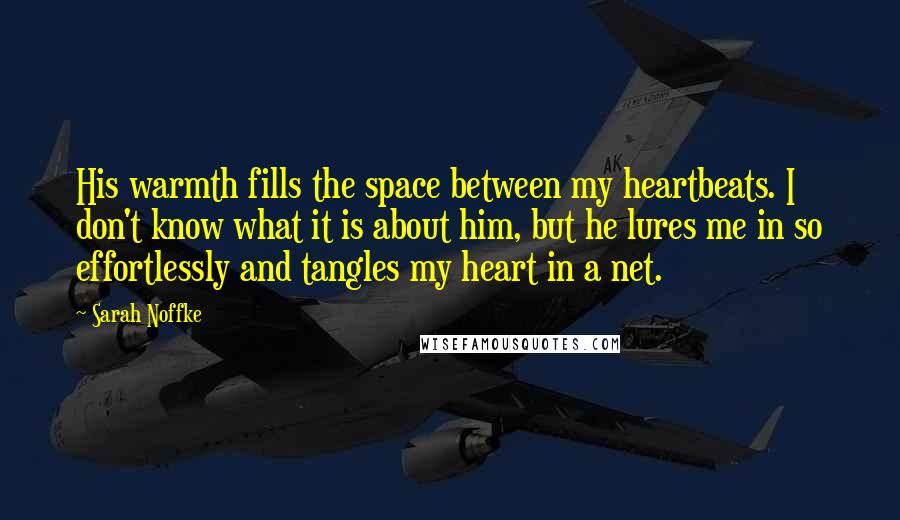 Sarah Noffke Quotes: His warmth fills the space between my heartbeats. I don't know what it is about him, but he lures me in so effortlessly and tangles my heart in a net.