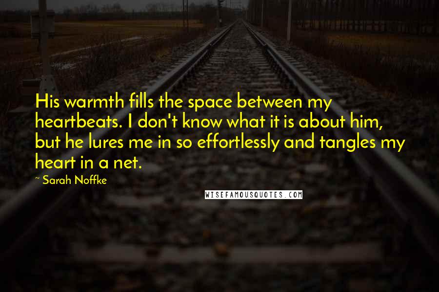 Sarah Noffke Quotes: His warmth fills the space between my heartbeats. I don't know what it is about him, but he lures me in so effortlessly and tangles my heart in a net.