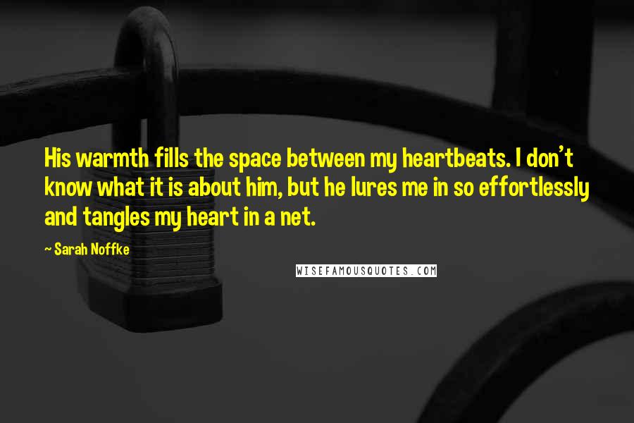 Sarah Noffke Quotes: His warmth fills the space between my heartbeats. I don't know what it is about him, but he lures me in so effortlessly and tangles my heart in a net.
