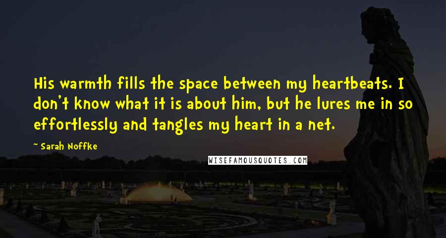 Sarah Noffke Quotes: His warmth fills the space between my heartbeats. I don't know what it is about him, but he lures me in so effortlessly and tangles my heart in a net.