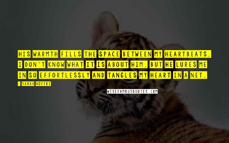 Sarah Noffke Quotes: His warmth fills the space between my heartbeats. I don't know what it is about him, but he lures me in so effortlessly and tangles my heart in a net.