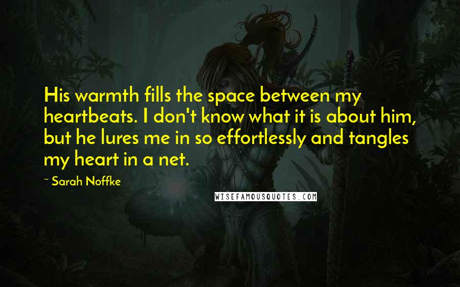 Sarah Noffke Quotes: His warmth fills the space between my heartbeats. I don't know what it is about him, but he lures me in so effortlessly and tangles my heart in a net.