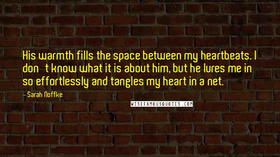 Sarah Noffke Quotes: His warmth fills the space between my heartbeats. I don't know what it is about him, but he lures me in so effortlessly and tangles my heart in a net.