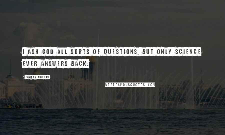 Sarah Noffke Quotes: I ask God all sorts of questions, but only science ever answers back.